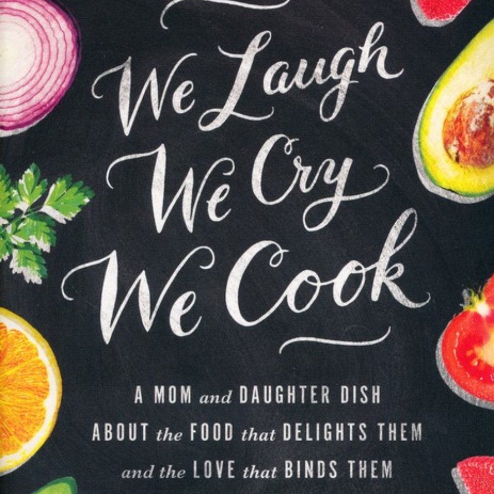 We Laugh, We Cry, We Cook: A Mom and Daughter Dish About the Food that Delights
